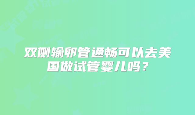 双侧输卵管通畅可以去美国做试管婴儿吗？