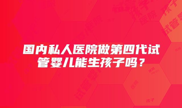 国内私人医院做第四代试管婴儿能生孩子吗？