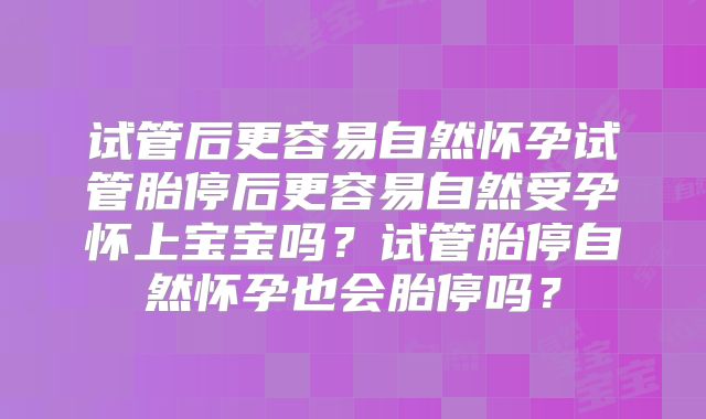 试管后更容易自然怀孕试管胎停后更容易自然受孕怀上宝宝吗？试管胎停自然怀孕也会胎停吗？