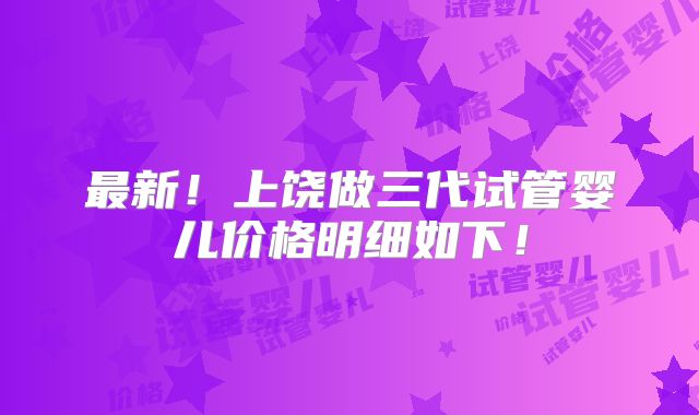 最新！上饶做三代试管婴儿价格明细如下！