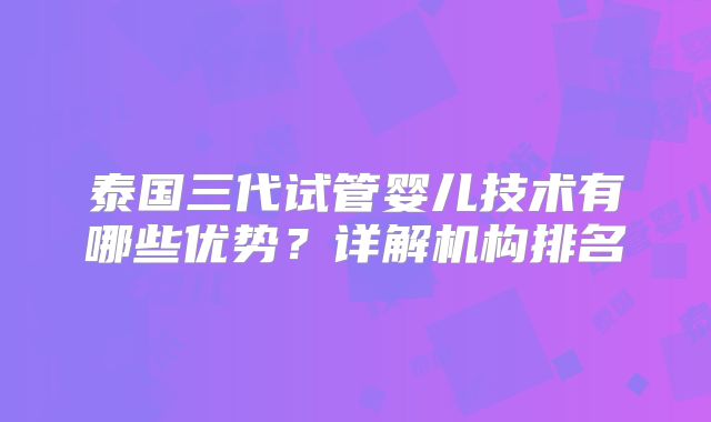 泰国三代试管婴儿技术有哪些优势？详解机构排名