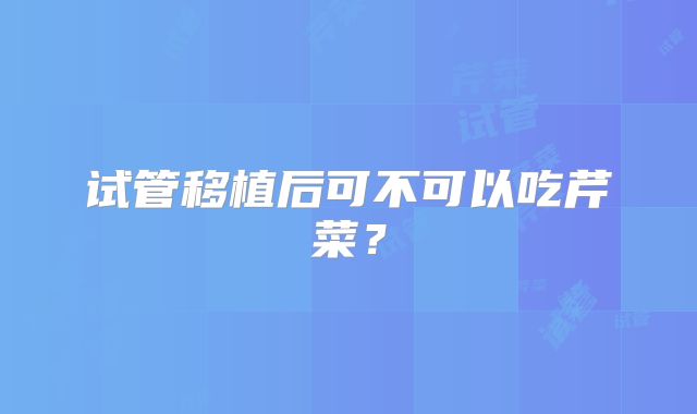 试管移植后可不可以吃芹菜？