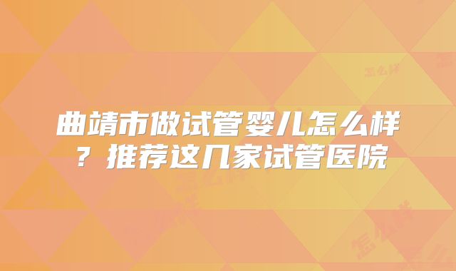 曲靖市做试管婴儿怎么样？推荐这几家试管医院