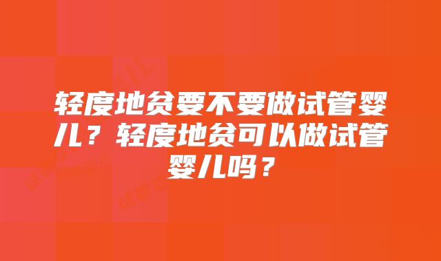 轻度地贫要不要做试管婴儿？轻度地贫可以做试管婴儿吗？