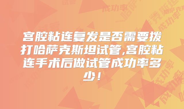 宫腔粘连复发是否需要拨打哈萨克斯坦试管,宫腔粘连手术后做试管成功率多少！