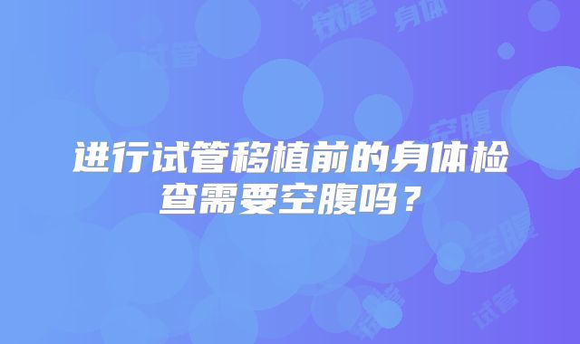 进行试管移植前的身体检查需要空腹吗？