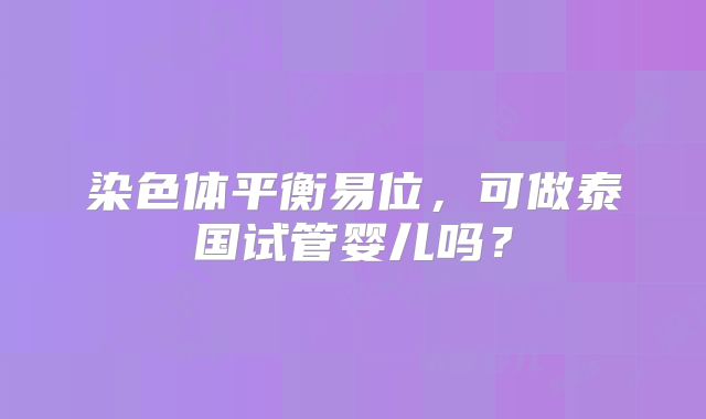 染色体平衡易位，可做泰国试管婴儿吗？