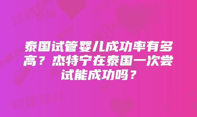 泰国试管婴儿成功率有多高？杰特宁在泰国一次尝试能成功吗？