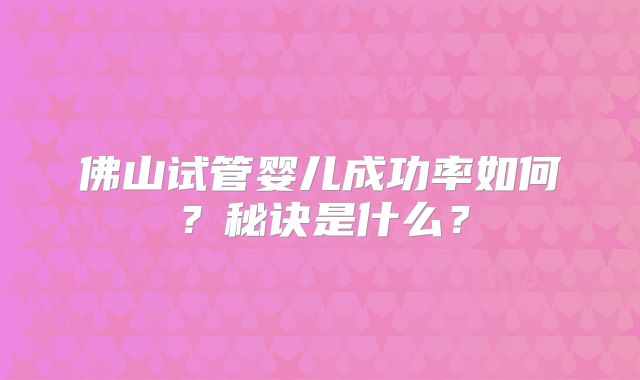 佛山试管婴儿成功率如何？秘诀是什么？