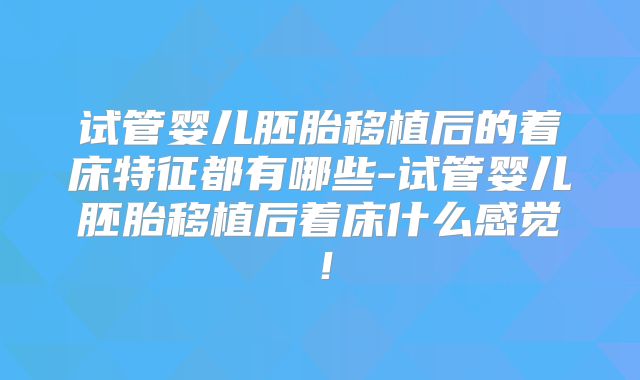 试管婴儿胚胎移植后的着床特征都有哪些-试管婴儿胚胎移植后着床什么感觉！