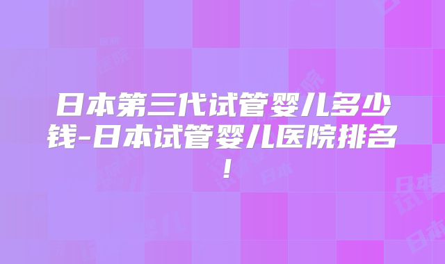 日本第三代试管婴儿多少钱-日本试管婴儿医院排名！
