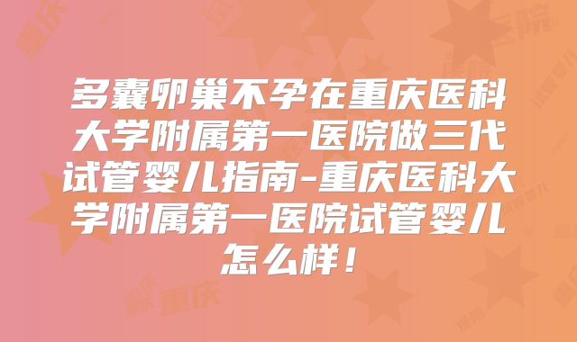 多囊卵巢不孕在重庆医科大学附属第一医院做三代试管婴儿指南-重庆医科大学附属第一医院试管婴儿怎么样！