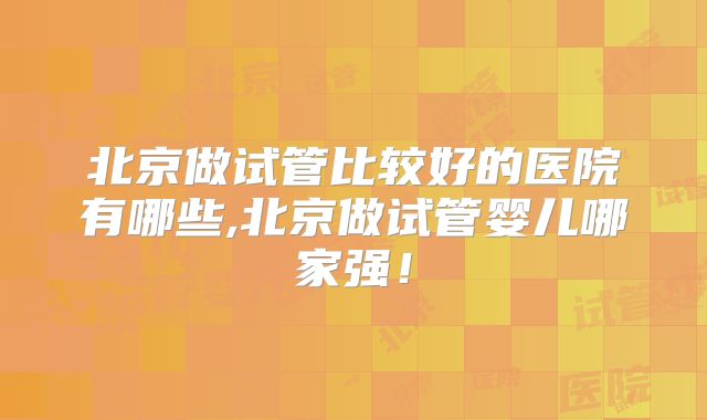 北京做试管比较好的医院有哪些,北京做试管婴儿哪家强！