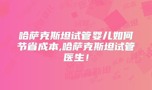 哈萨克斯坦试管婴儿如何节省成本,哈萨克斯坦试管医生！