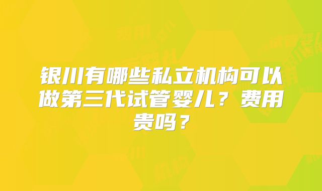银川有哪些私立机构可以做第三代试管婴儿？费用贵吗？