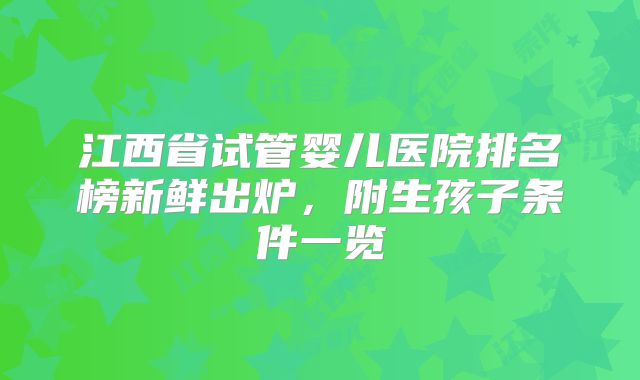 江西省试管婴儿医院排名榜新鲜出炉，附生孩子条件一览