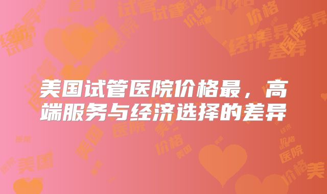 美国试管医院价格最，高端服务与经济选择的差异