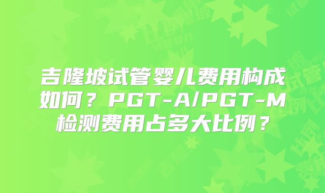 吉隆坡试管婴儿费用构成如何？PGT-A/PGT-M检测费用占多大比例？