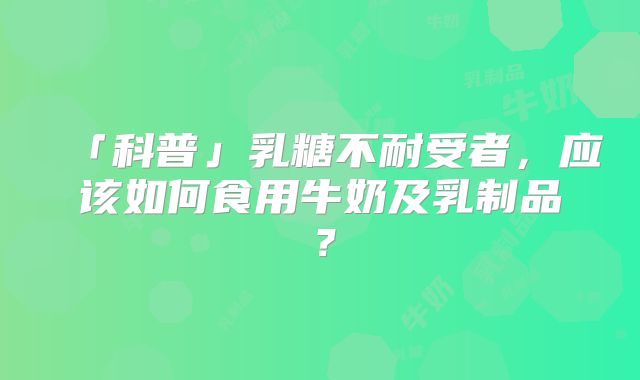 「科普」乳糖不耐受者，应该如何食用牛奶及乳制品？