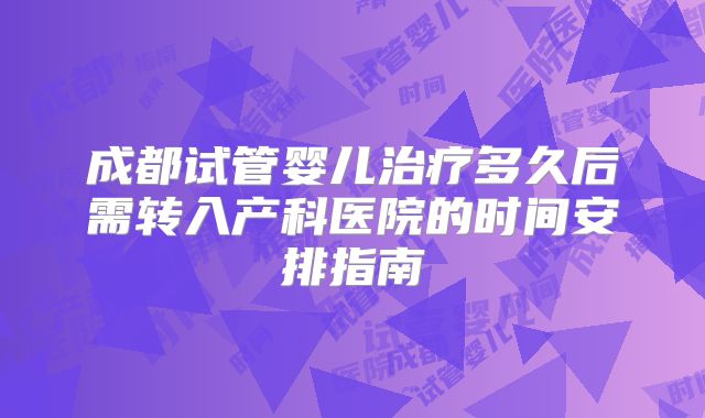 成都试管婴儿治疗多久后需转入产科医院的时间安排指南