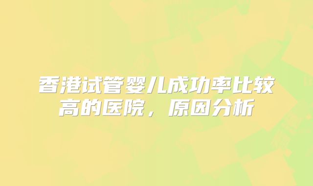香港试管婴儿成功率比较高的医院，原因分析