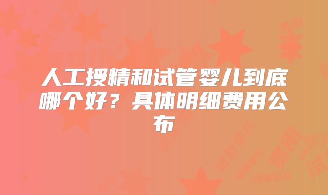 人工授精和试管婴儿到底哪个好？具体明细费用公布