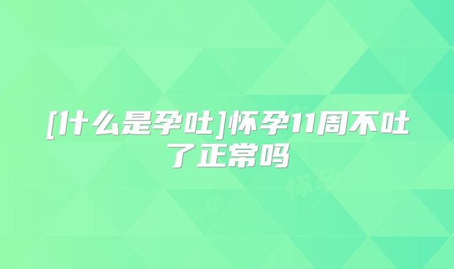 [什么是孕吐]怀孕11周不吐了正常吗