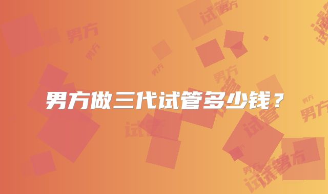 男方做三代试管多少钱？