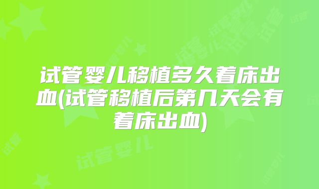 试管婴儿移植多久着床出血(试管移植后第几天会有着床出血)