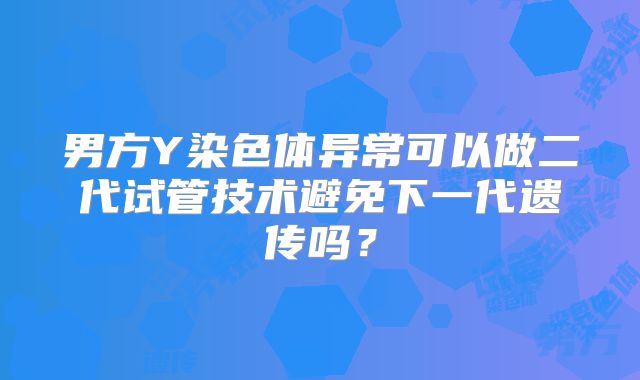 男方Y染色体异常可以做二代试管技术避免下一代遗传吗？