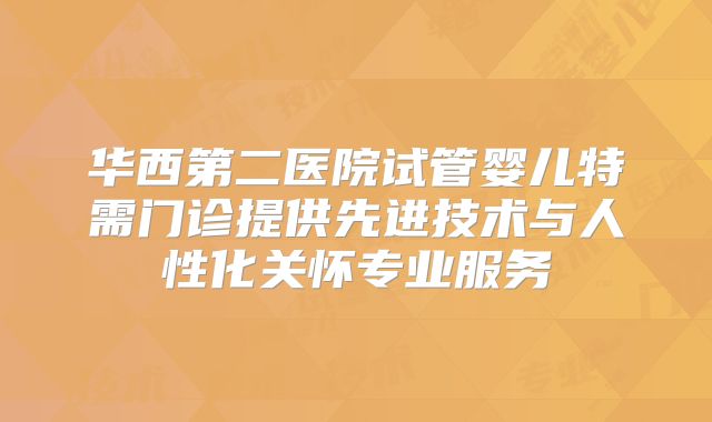 华西第二医院试管婴儿特需门诊提供先进技术与人性化关怀专业服务