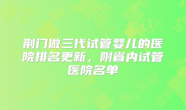 荆门做三代试管婴儿的医院排名更新,附省内试管医院名单