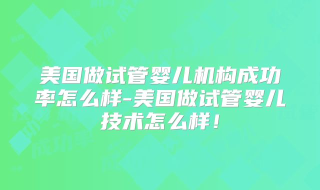 美国做试管婴儿机构成功率怎么样-美国做试管婴儿技术怎么样！