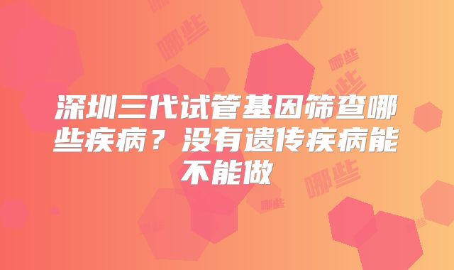 深圳三代试管基因筛查哪些疾病？没有遗传疾病能不能做