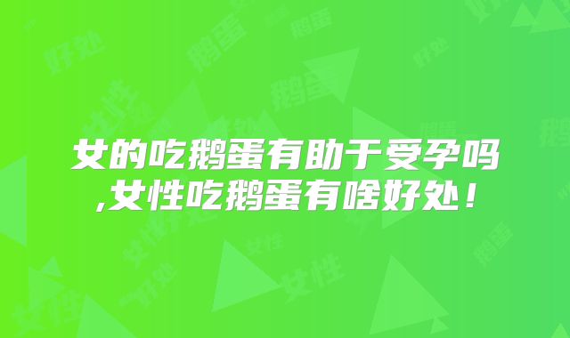 女的吃鹅蛋有助于受孕吗,女性吃鹅蛋有啥好处!