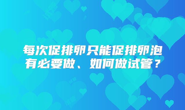 每次促排卵只能促排卵泡有必要做、如何做试管？