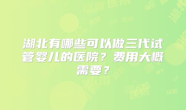 湖北有哪些可以做三代试管婴儿的医院？费用大概需要？