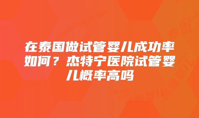 在泰国做试管婴儿成功率如何？杰特宁医院试管婴儿概率高吗