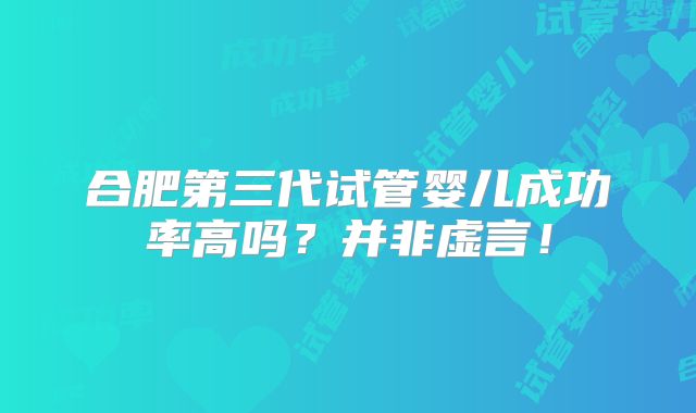 合肥第三代试管婴儿成功率高吗？并非虚言！