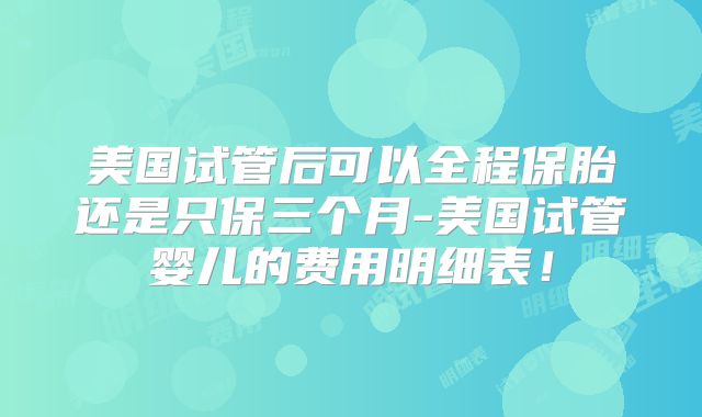 美国试管后可以全程保胎还是只保三个月-美国试管婴儿的费用明细表！