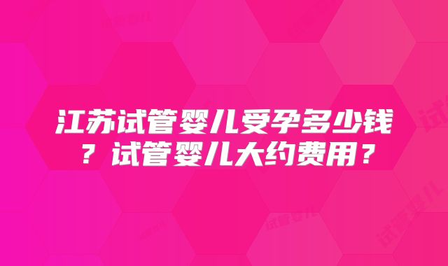 江苏试管婴儿受孕多少钱？试管婴儿大约费用？