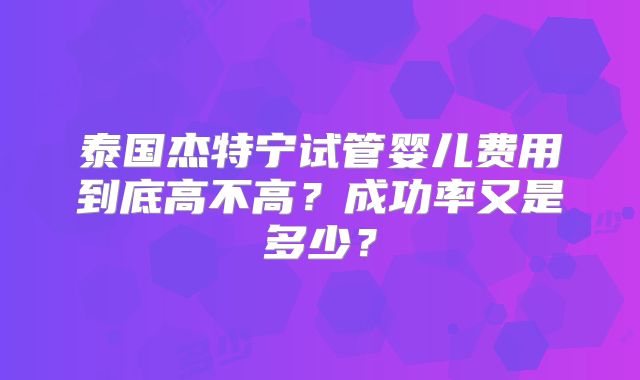 泰国杰特宁试管婴儿费用到底高不高？成功率又是多少？