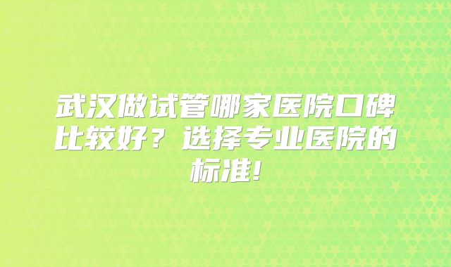 武汉做试管哪家医院口碑比较好？选择专业医院的标准!