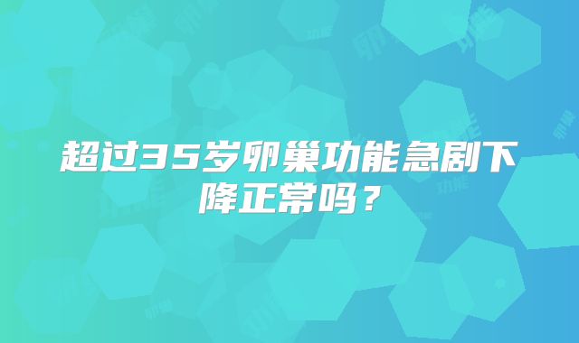 超过35岁卵巢功能急剧下降正常吗？