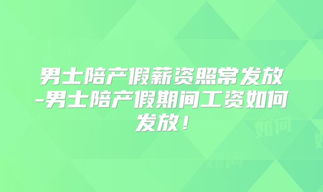 男士陪产假薪资照常发放-男士陪产假期间工资如何发放！