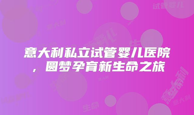 意大利私立试管婴儿医院，圆梦孕育新生命之旅