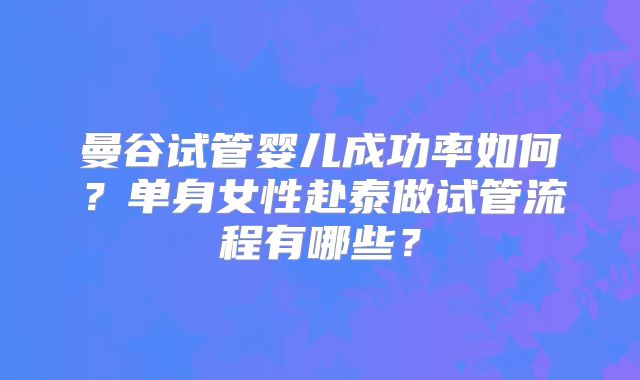 曼谷试管婴儿成功率如何？单身女性赴泰做试管流程有哪些？