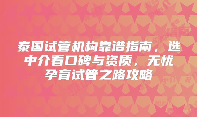 泰国试管机构靠谱指南，选中介看口碑与资质，无忧孕育试管之路攻略