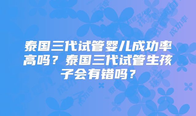 泰国三代试管婴儿成功率高吗？泰国三代试管生孩子会有错吗？