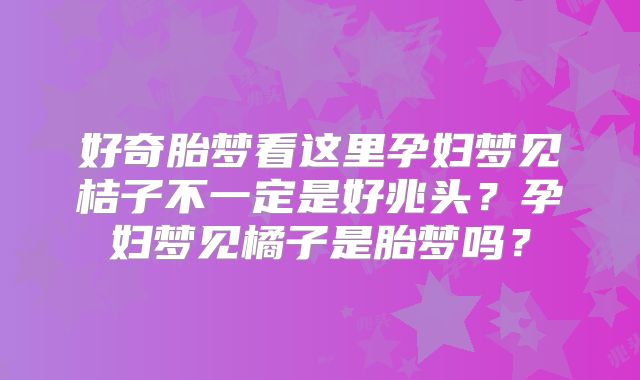 好奇胎梦看这里孕妇梦见桔子不一定是好兆头？孕妇梦见橘子是胎梦吗？